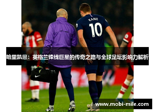 哈里凯恩:英格兰锋线巨星的传奇之路与全球足坛影响力解析 哈里凯恩:英格兰锋线巨星的传奇之路与全球足坛影响力解析