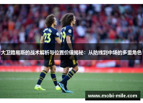 大卫路易斯的战术解析与位置价值揭秘:从防线到中场的多重角色 大卫路易斯的战术解析与位置价值揭秘:从防线到中场的多重角色