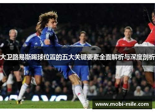 大卫路易斯踢球位置的五大关键要素全面解析与深度剖析