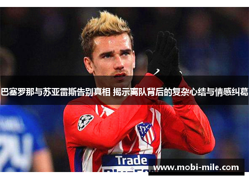 巴塞罗那与苏亚雷斯告别真相 揭示离队背后的复杂心结与情感纠葛 巴塞罗那与苏亚雷斯告别真相 揭示离队背后的复杂心结与情感纠葛