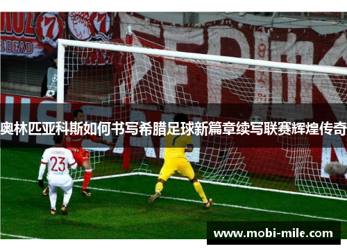 奥林匹亚科斯如何书写希腊足球新篇章续写联赛辉煌传奇