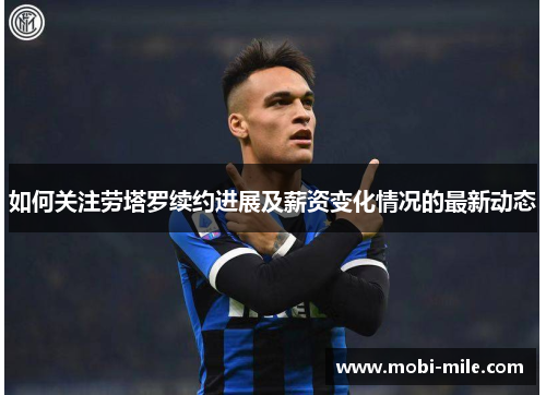如何关注劳塔罗续约进展及薪资变化情况的最新动态 如何关注劳塔罗续约进展及薪资变化情况的最新动态