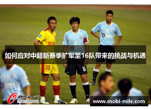 如何应对中超新赛季扩军至16队带来的挑战与机遇 如何应对中超新赛季扩军至16队带来的挑战与机遇