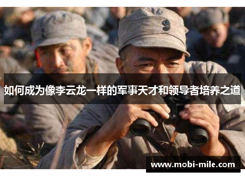 如何成为像李云龙一样的军事天才和领导者培养之道 如何成为像李云龙一样的军事天才和领导者培养之道
