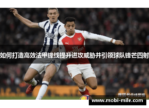 如何打造高效法甲锋线提升进攻威胁并引领球队锋芒四射 如何打造高效法甲锋线提升进攻威胁并引领球队锋芒四射