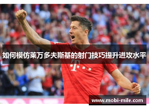 如何模仿莱万多夫斯基的射门技巧提升进攻水平 如何模仿莱万多夫斯基的射门技巧提升进攻水平