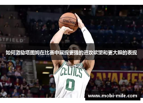 如何激励塔图姆在比赛中展现更强的进攻欲望和更大胆的表现 如何激励塔图姆在比赛中展现更强的进攻欲望和更大胆的表现