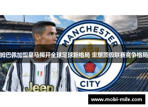 姆巴佩加盟皇马揭开全球足球新格局 重塑顶级联赛竞争格局