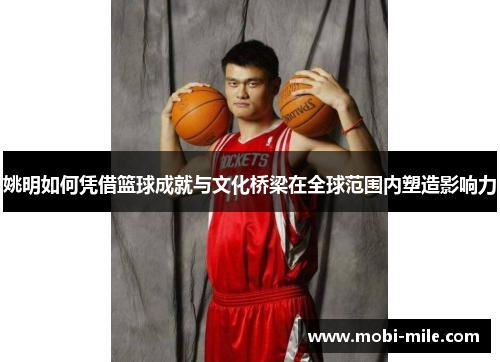 姚明如何凭借篮球成就与文化桥梁在全球范围内塑造影响力 姚明如何凭借篮球成就与文化桥梁在全球范围内塑造影响力