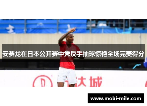 安赛龙在日本公开赛中凭反手抽球惊艳全场完美得分