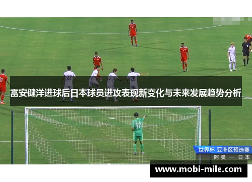 富安健洋进球后日本球员进攻表现新变化与未来发展趋势分析 富安健洋进球后日本球员进攻表现新变化与未来发展趋势分析