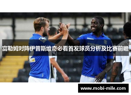 富勒姆对阵伊普斯维奇必看首发球员分析及比赛前瞻 富勒姆对阵伊普斯维奇必看首发球员分析及比赛前瞻