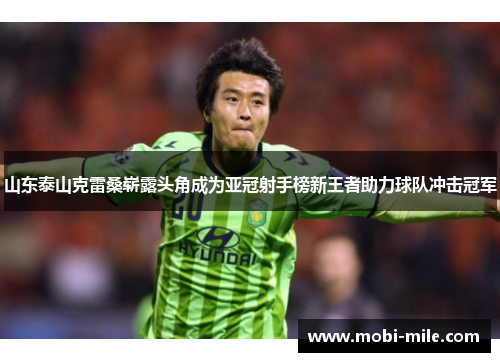 山东泰山克雷桑崭露头角成为亚冠射手榜新王者助力球队冲击冠军