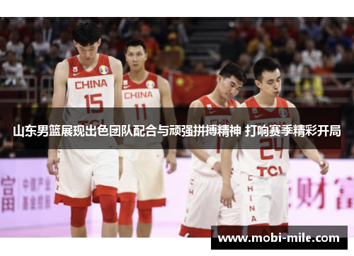 山东男篮展现出色团队配合与顽强拼搏精神 打响赛季精彩开局 山东男篮展现出色团队配合与顽强拼搏精神 打响赛季精彩开局