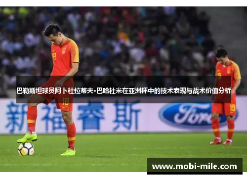 巴勒斯坦球员阿卜杜拉蒂夫·巴哈杜米在亚洲杯中的技术表现与战术价值分析