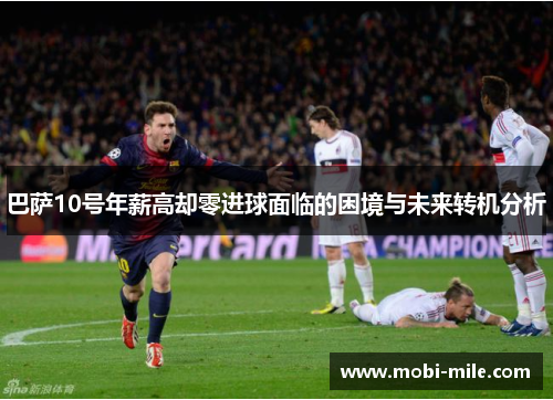 巴萨10号年薪高却零进球面临的困境与未来转机分析 巴萨10号年薪高却零进球面临的困境与未来转机分析