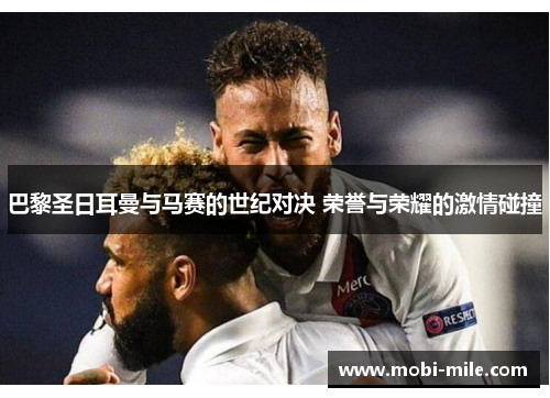 巴黎圣日耳曼与马赛的世纪对决 荣誉与荣耀的激情碰撞 巴黎圣日耳曼与马赛的世纪对决 荣誉与荣耀的激情碰撞