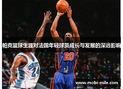 帕克篮球生涯对法国年轻球员成长与发展的深远影响