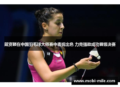 戴资颖在中国羽毛球大师赛中表现出色 力克强敌成功晋级决赛 戴资颖在中国羽毛球大师赛中表现出色 力克强敌成功晋级决赛