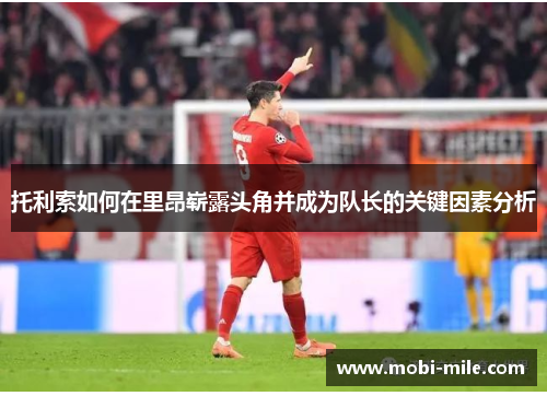 托利索如何在里昂崭露头角并成为队长的关键因素分析 托利索如何在里昂崭露头角并成为队长的关键因素分析