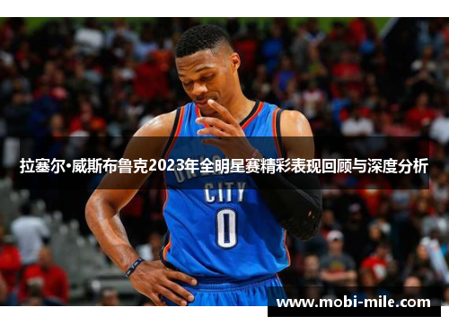 拉塞尔·威斯布鲁克2023年全明星赛精彩表现回顾与深度分析 拉塞尔·威斯布鲁克2023年全明星赛精彩表现回顾与深度分析